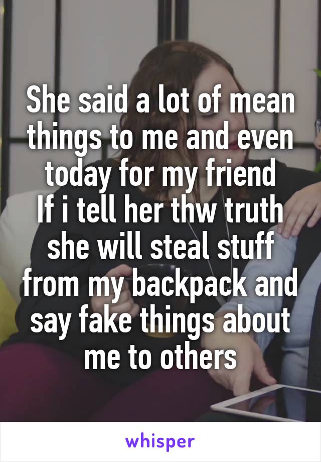 She said a lot of mean things to me and even today for my friend
If i tell her thw truth she will steal stuff from my backpack and say fake things about me to others