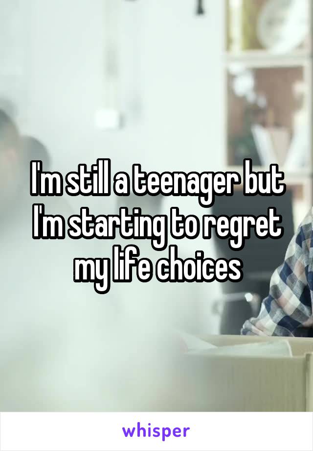 I'm still a teenager but I'm starting to regret my life choices