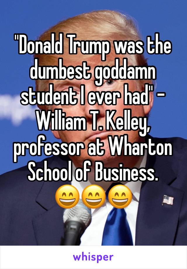 "Donald Trump was the dumbest goddamn student I ever had" - William T. Kelley, professor at Wharton School of Business.
😄😄😄