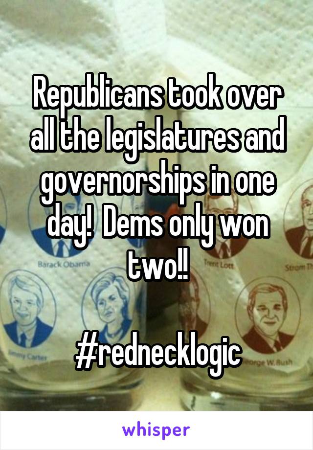 Republicans took over all the legislatures and governorships in one day!  Dems only won two!!

#rednecklogic