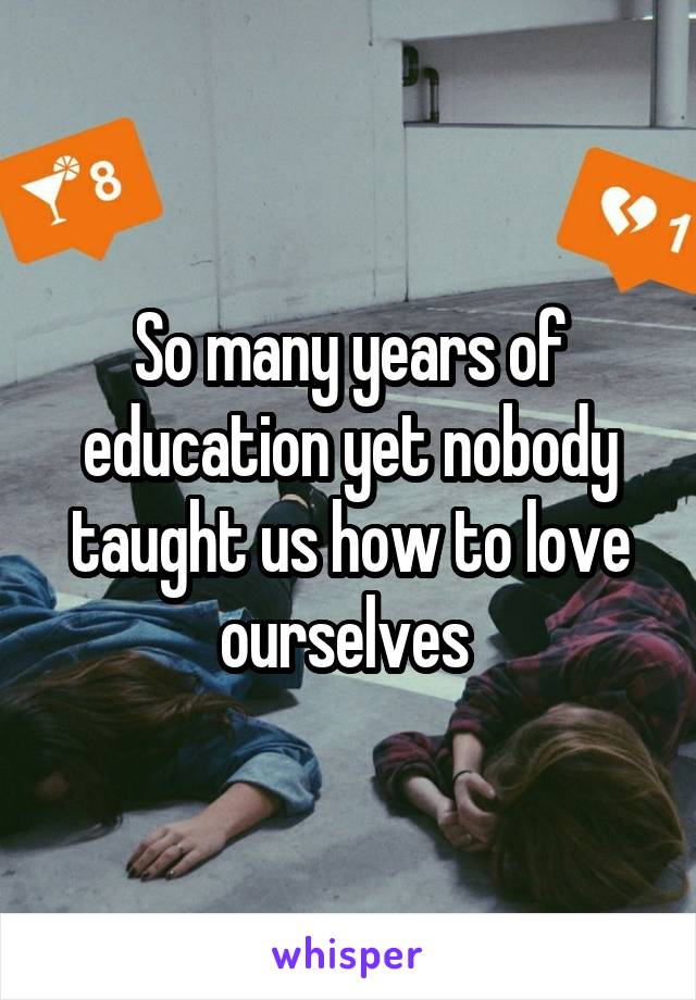 So many years of education yet nobody taught us how to love ourselves 