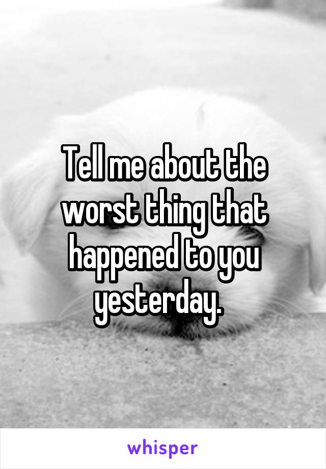 Tell me about the worst thing that happened to you yesterday.  