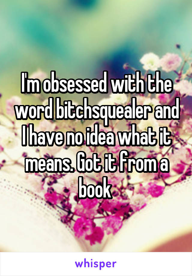 I'm obsessed with the word bitchsquealer and
I have no idea what it means. Got it from a book 