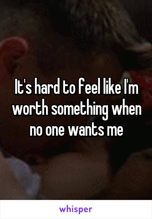 It's hard to feel like I'm worth something when no one wants me