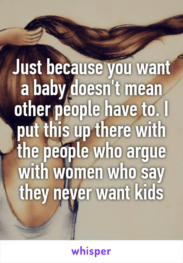 Just because you want a baby doesn't mean other people have to. I put this up there with the people who argue with women who say they never want kids