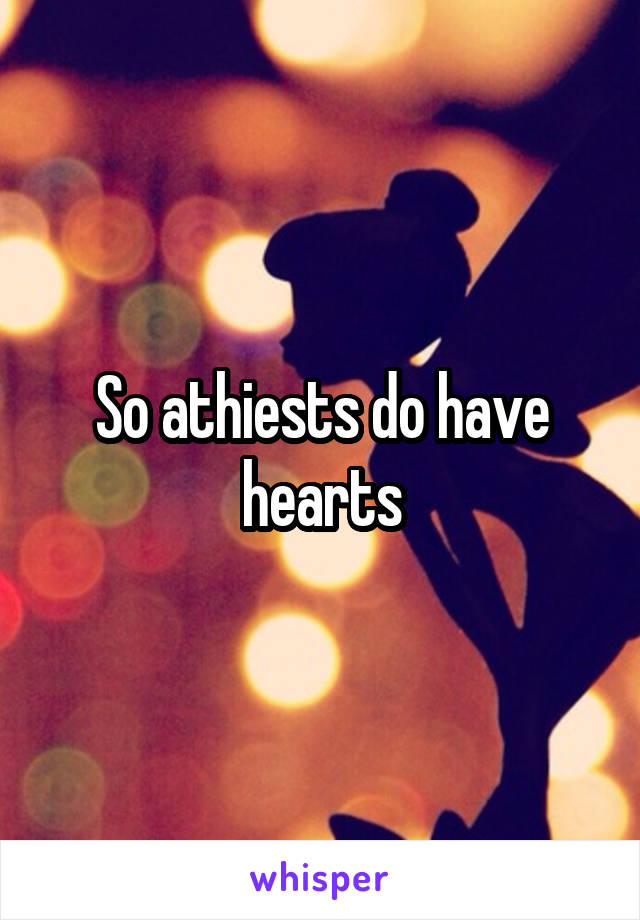 So athiests do have hearts
