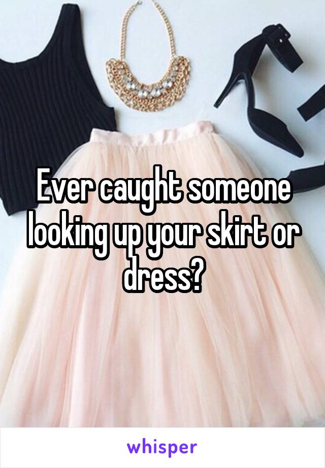 Ever caught someone looking up your skirt or dress?