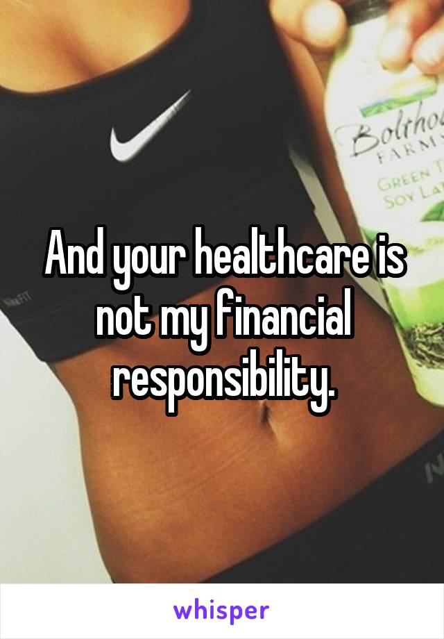 And your healthcare is not my financial responsibility.