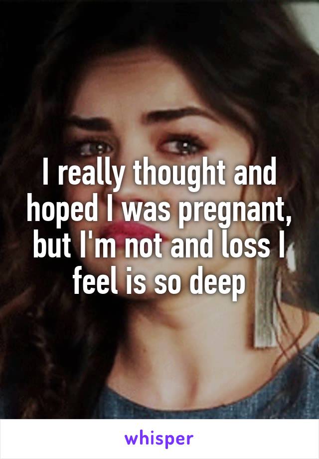 I really thought and hoped I was pregnant, but I'm not and loss I feel is so deep