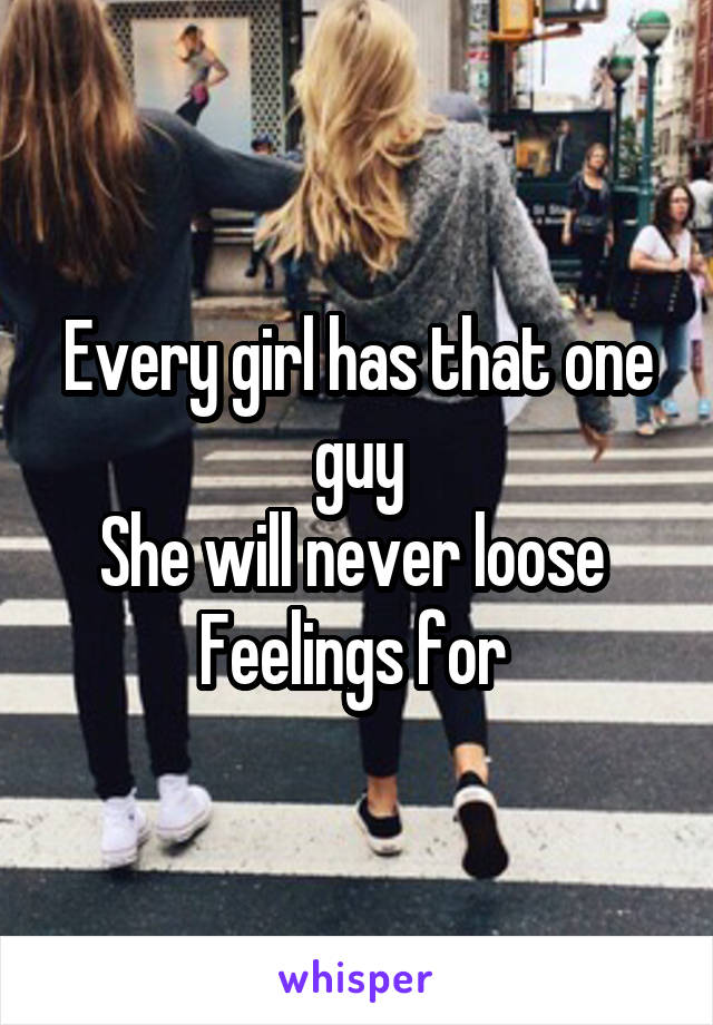Every girl has that one guy
She will never loose 
Feelings for 