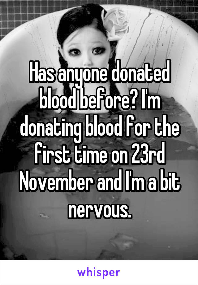 Has anyone donated blood before? I'm donating blood for the first time on 23rd November and I'm a bit nervous.