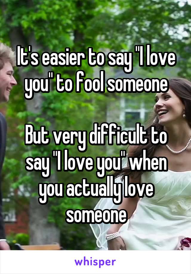 It's easier to say "I love you" to fool someone

But very difficult to say "I love you" when you actually love someone