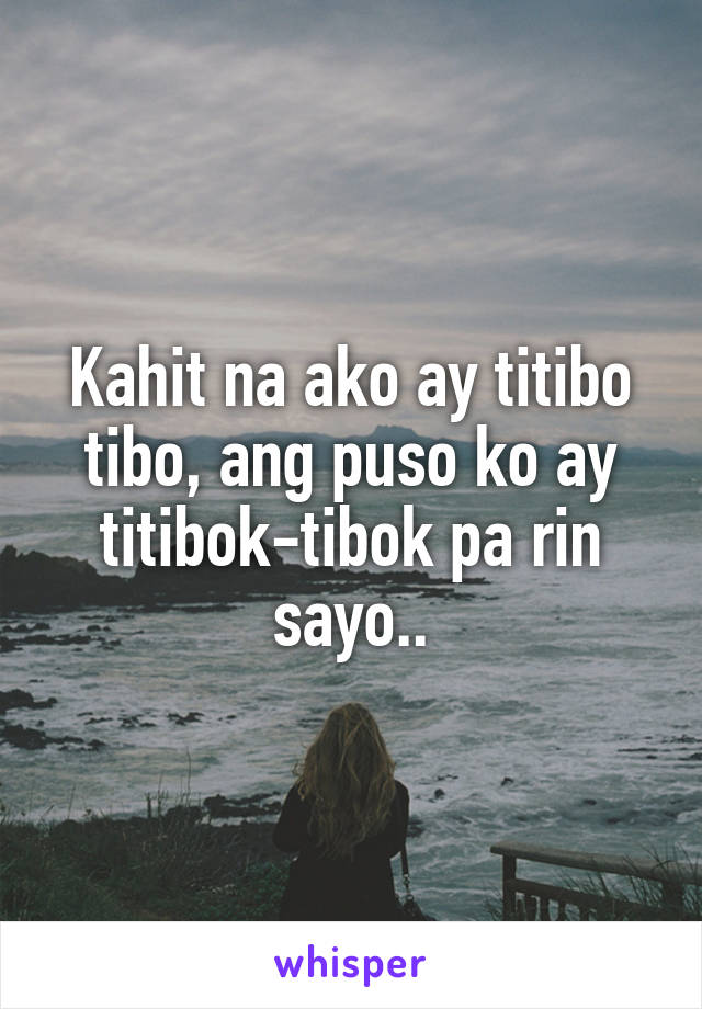 Kahit na ako ay titibo tibo, ang puso ko ay titibok-tibok pa rin sayo..