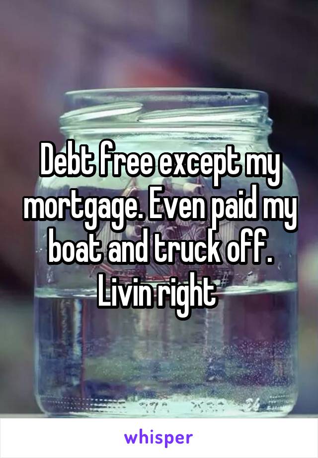 Debt free except my mortgage. Even paid my boat and truck off.
Livin right 