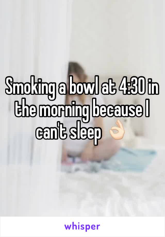 Smoking a bowl at 4:30 in the morning because I can't sleep ðŸ‘ŒðŸ�»