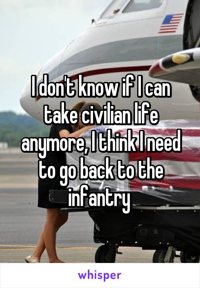 I don't know if I can take civilian life anymore, I think I need to go back to the infantry 