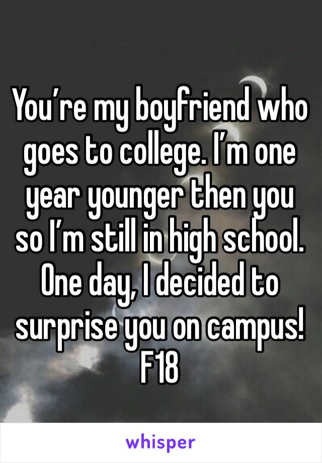 You’re my boyfriend who goes to college. I’m one year younger then you so I’m still in high school. One day, I decided to surprise you on campus!
F18