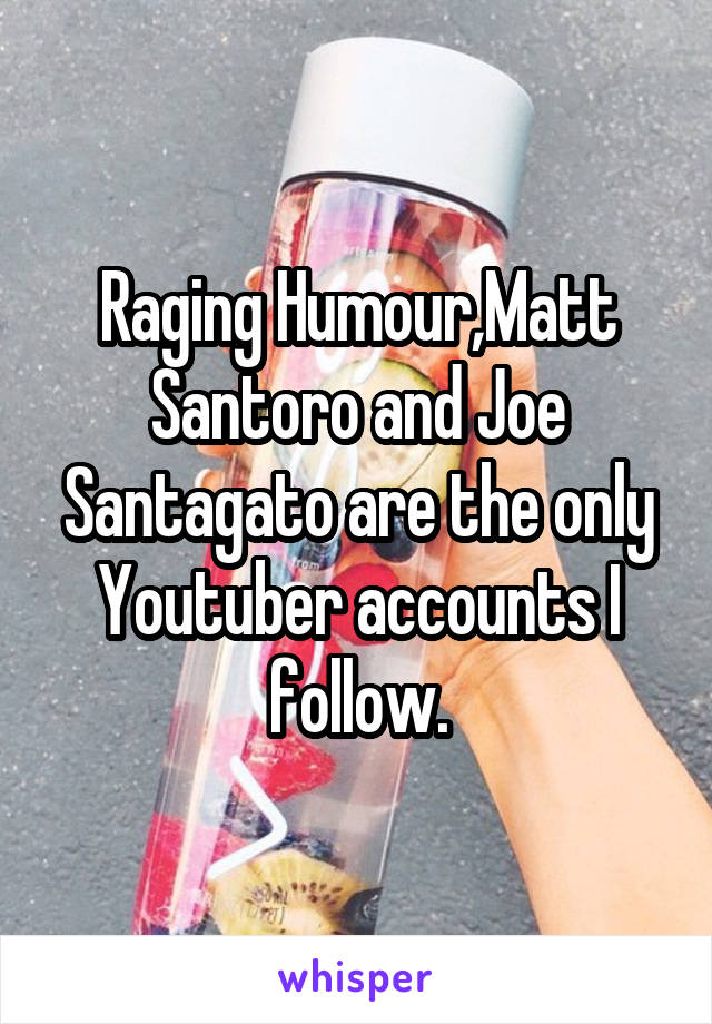 Raging Humour,Matt Santoro and Joe Santagato are the only Youtuber accounts I follow.