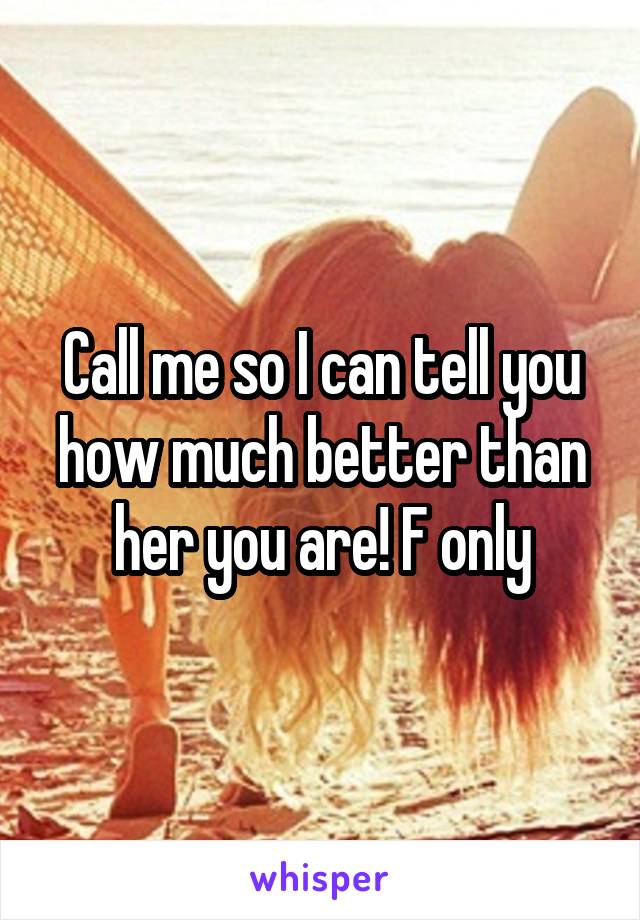 Call me so I can tell you how much better than her you are! F only
