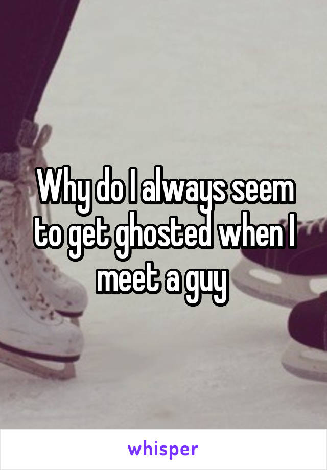 Why do I always seem to get ghosted when I meet a guy 