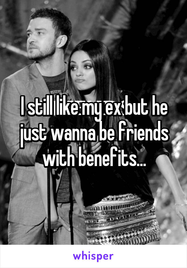 I still like my ex but he just wanna be friends with benefits...