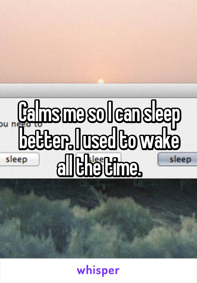 Calms me so I can sleep better. I used to wake all the time.