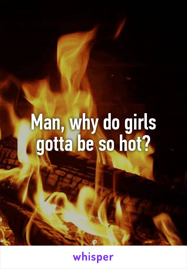 Man, why do girls gotta be so hot?