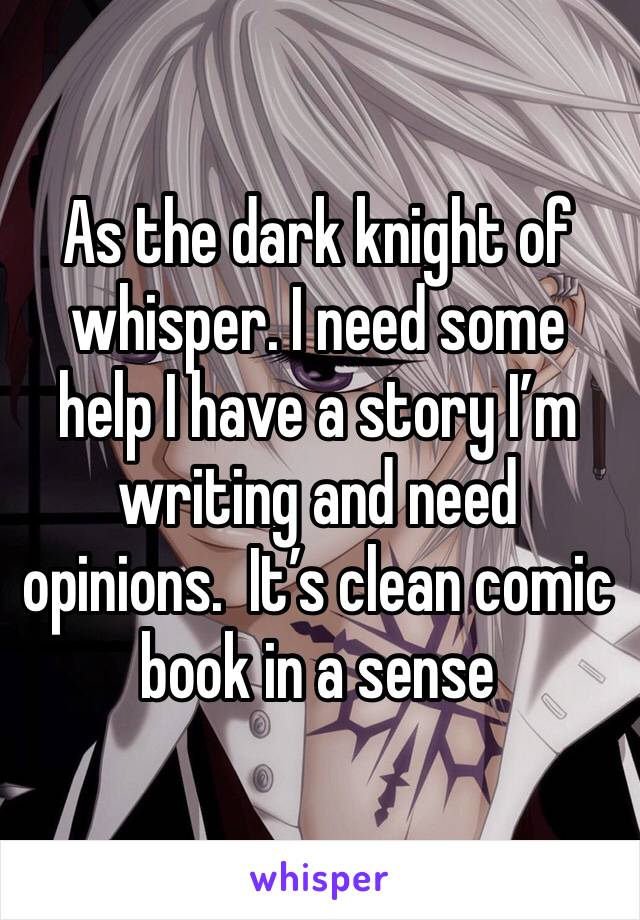 As the dark knight of whisper. I need some help I have a story I’m writing and need opinions.  It’s clean comic book in a sense 
