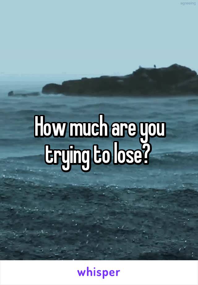 How much are you trying to lose? 