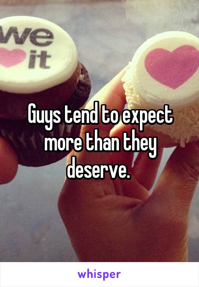 Guys tend to expect more than they deserve. 