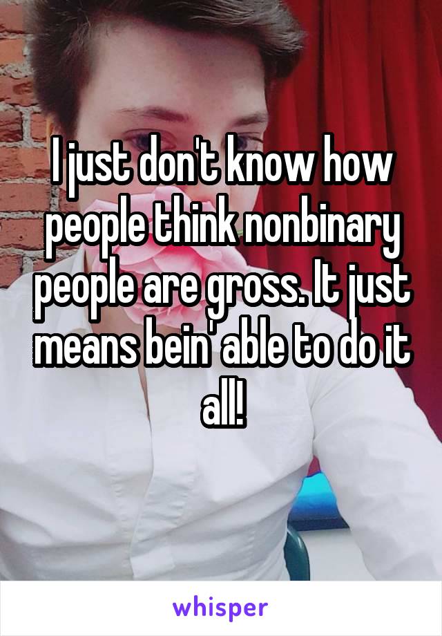 I just don't know how people think nonbinary people are gross. It just means bein' able to do it all!

