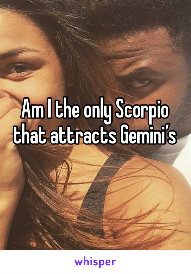 Am I the only Scorpio that attracts Gemini’s 
