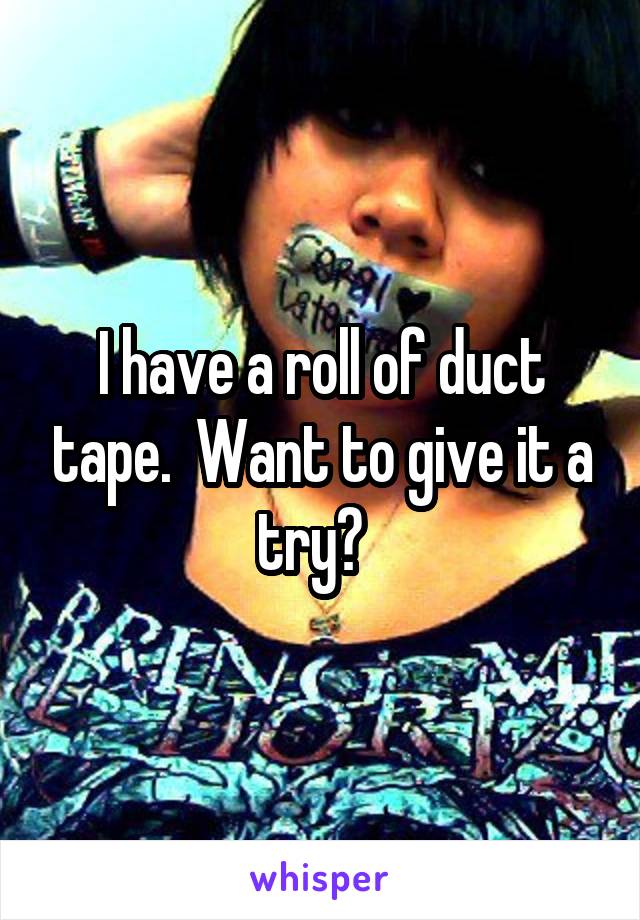 I have a roll of duct tape.  Want to give it a try?  