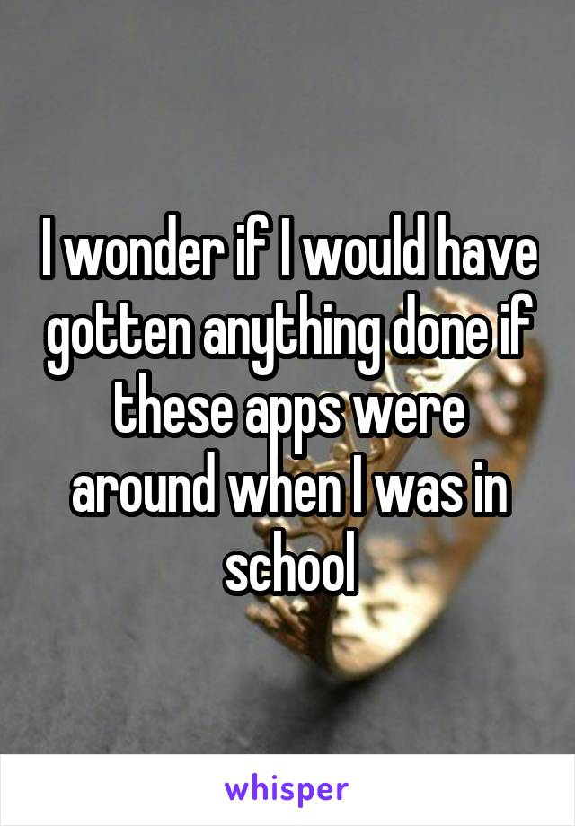 I wonder if I would have gotten anything done if these apps were around when I was in school