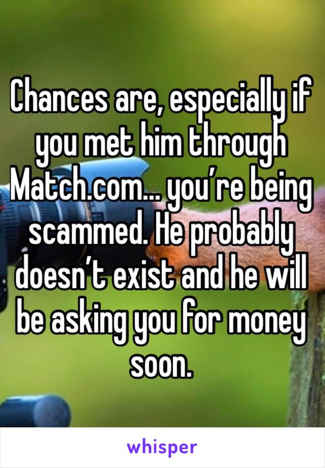 Chances are, especially if you met him through Match.com... you’re being scammed. He probably doesn’t exist and he will be asking you for money soon. 