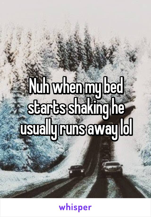 Nuh when my bed starts shaking he usually runs away lol
