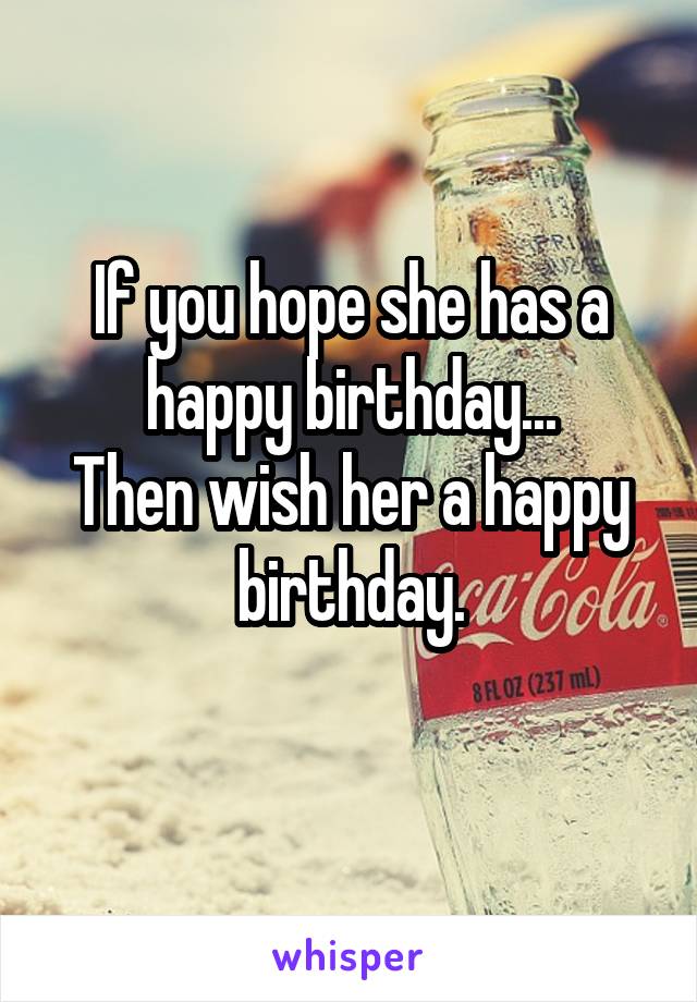 If you hope she has a happy birthday...
Then wish her a happy birthday.
