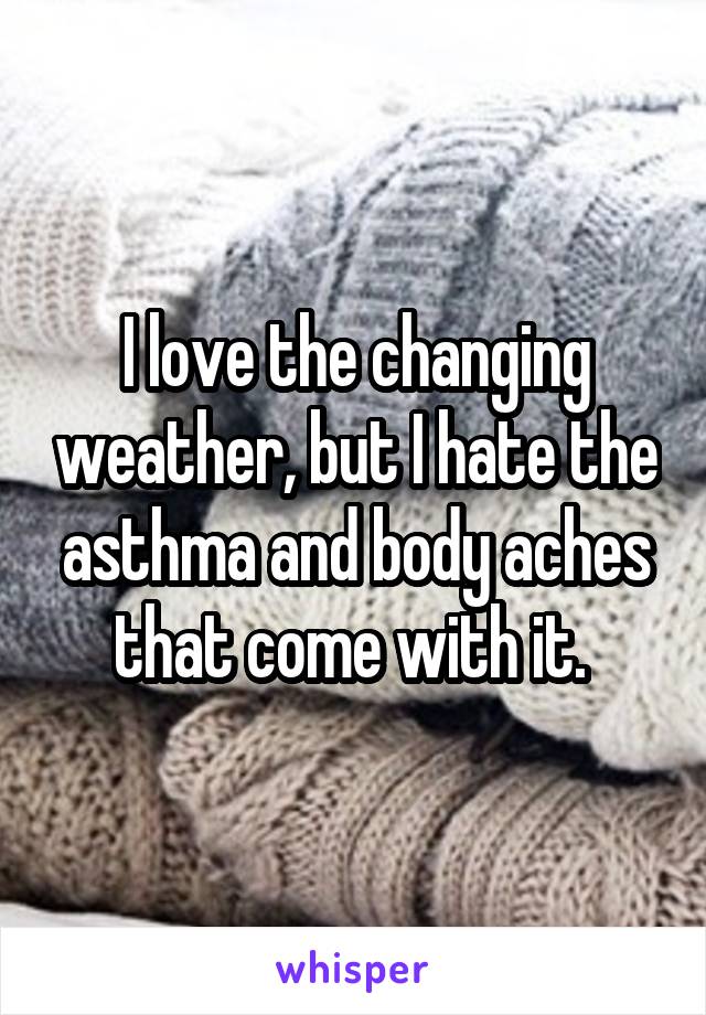 I love the changing weather, but I hate the asthma and body aches that come with it. 