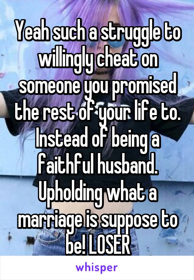 Yeah such a struggle to willingly cheat on someone you promised the rest of your life to. Instead of being a faithful husband. Upholding what a marriage is suppose to be! LOSER