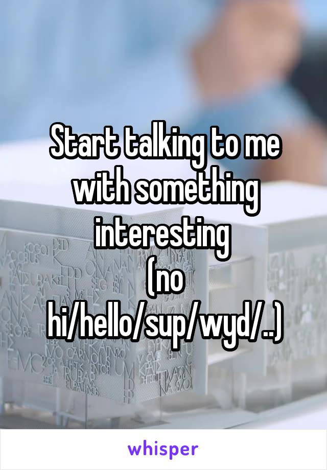 Start talking to me with something interesting 
(no hi/hello/sup/wyd/..)