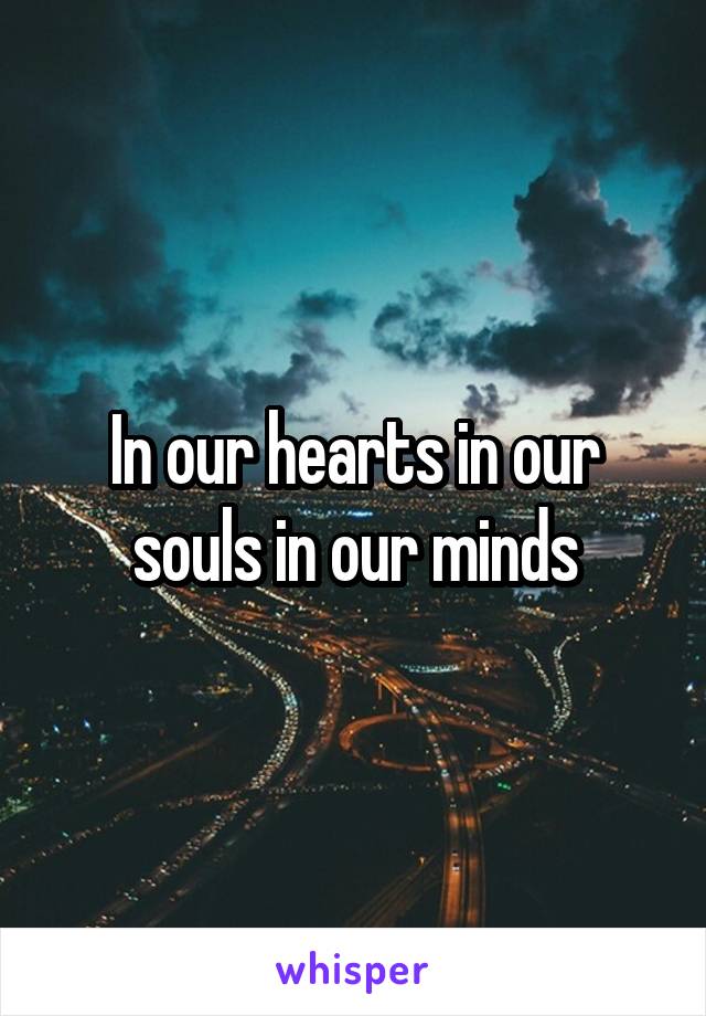 In our hearts in our souls in our minds