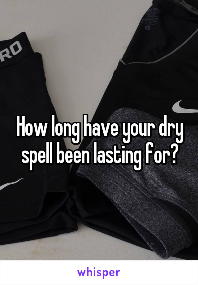How long have your dry spell been lasting for?