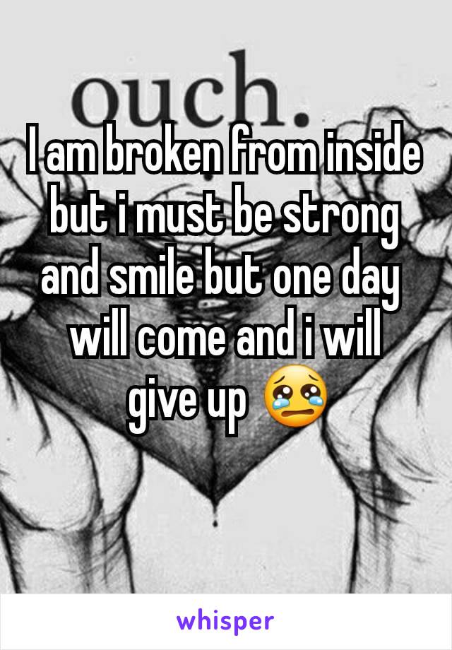 I am broken from inside but i must be strong and smile but one day 
will come and i will
 give up 😢