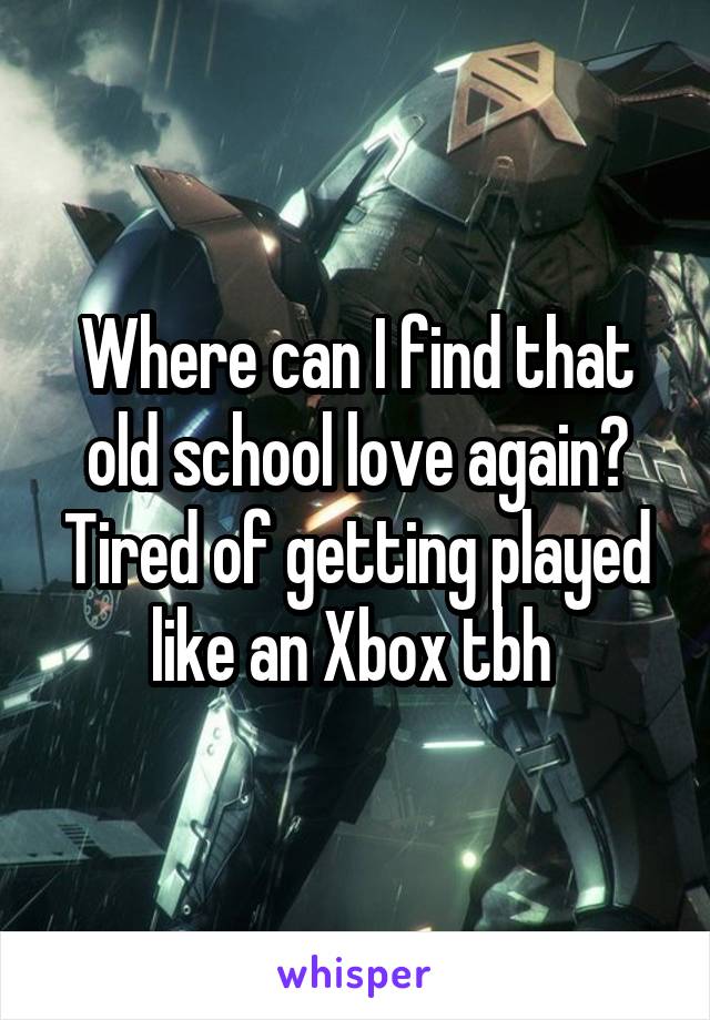 Where can I find that old school love again? Tired of getting played like an Xbox tbh 