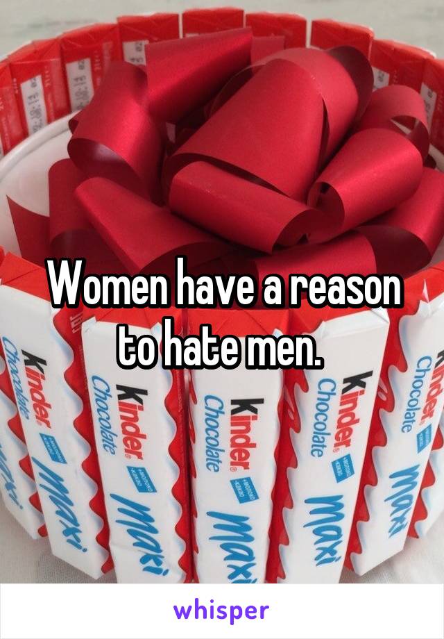 Women have a reason to hate men. 