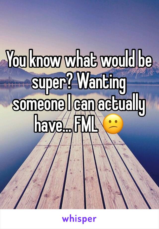 You know what would be super? Wanting someone I can actually have... FML 😕