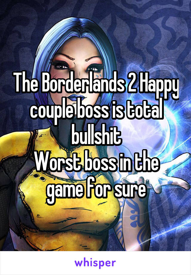 The Borderlands 2 Happy couple boss is total bullshit
Worst boss in the game for sure