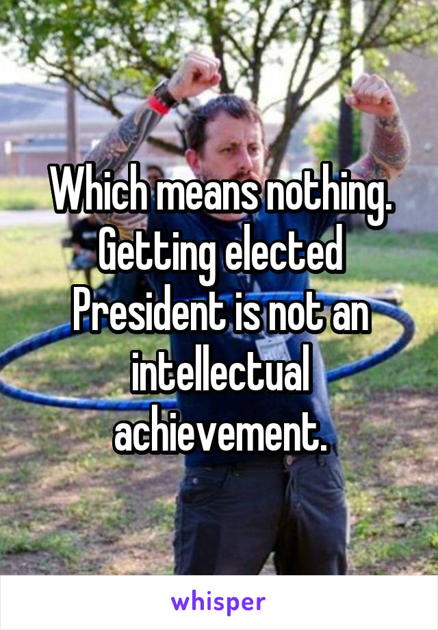 Which means nothing. Getting elected President is not an intellectual achievement.