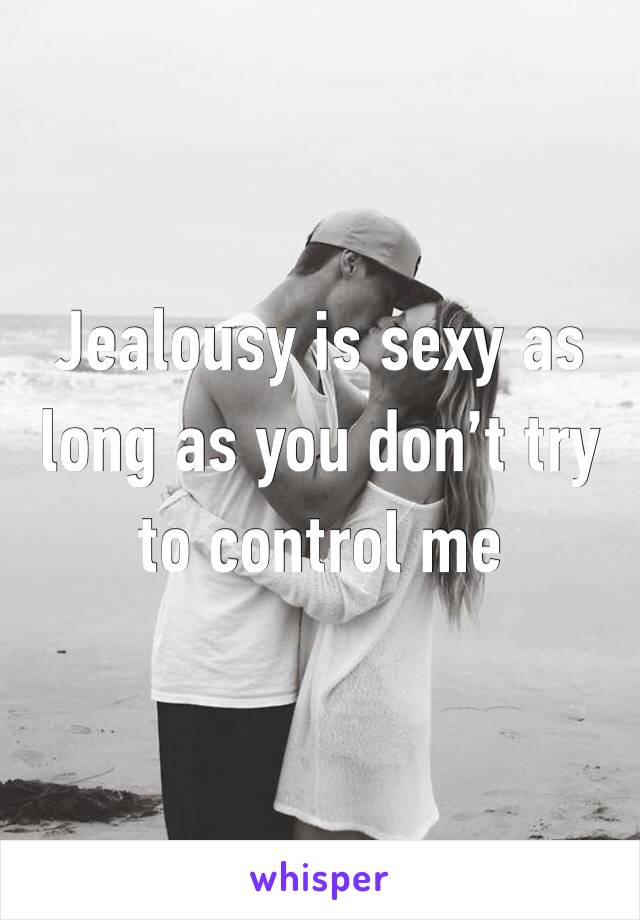 Jealousy is sexy as long as you don’t try to control me 
