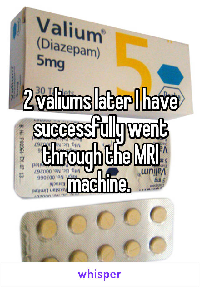 2 valiums later I have successfully went through the MRI machine. 